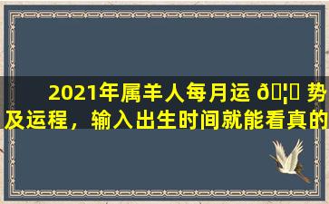2021年属羊人每月运 🦅 势及运程，输入出生时间就能看真的准吗